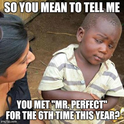 Everyday on my Facebook.. Lol | SO YOU MEAN TO TELL ME YOU MET "MR. PERFECT" FOR THE 6TH TIME THIS YEAR? | image tagged in memes,third world skeptical kid,funny,meme,hilarious,perfect | made w/ Imgflip meme maker
