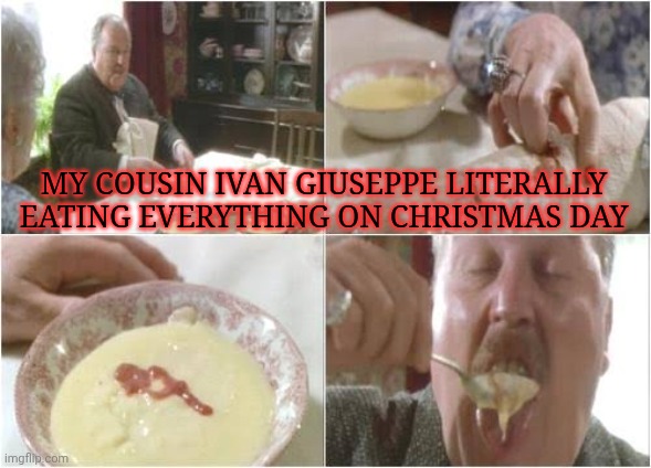 The custard scene | MY COUSIN IVAN GIUSEPPE LITERALLY EATING EVERYTHING ON CHRISTMAS DAY | image tagged in the custard scene | made w/ Imgflip meme maker