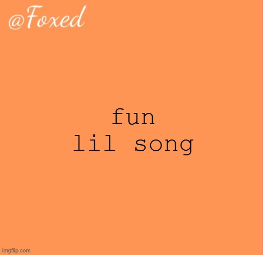 foxed orange temp | fun lil song | image tagged in foxed orange temp | made w/ Imgflip meme maker