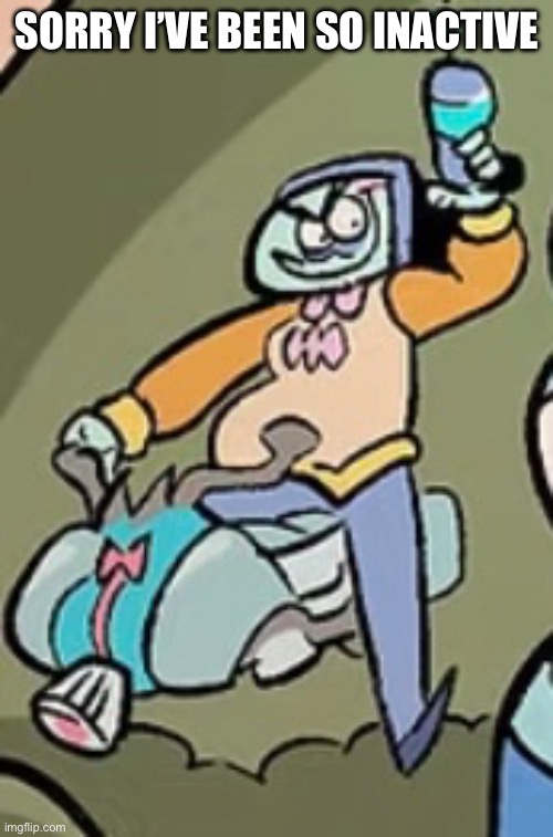 SORRY I’VE BEEN SO INACTIVE | made w/ Imgflip meme maker