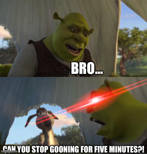 Shrek For Five Minutes | BRO... CAN YOU STOP GOONING FOR FIVE MINUTES?! | image tagged in shrek for five minutes | made w/ Imgflip meme maker