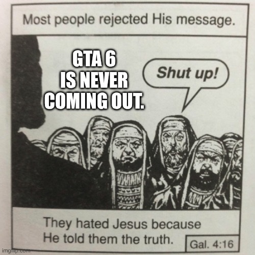 Face it: It's never going to happen. Rockstar Games probably is fed up with memes and has discontinued the GTA series, anyway. | GTA 6 IS NEVER COMING OUT. | image tagged in they hated jesus because he told them the truth,gta | made w/ Imgflip meme maker