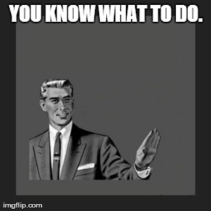 Kill Yourself Guy Meme | YOU KNOW WHAT TO DO. | image tagged in memes,kill yourself guy | made w/ Imgflip meme maker