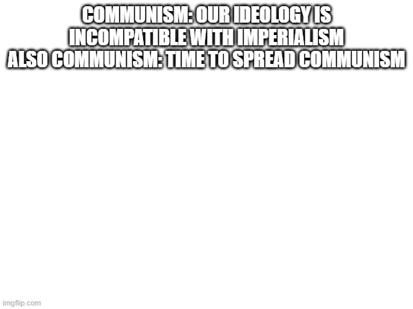 COMMUNISM: OUR IDEOLOGY IS INCOMPATIBLE WITH IMPERIALISM
ALSO COMMUNISM: TIME TO SPREAD COMMUNISM | made w/ Imgflip meme maker