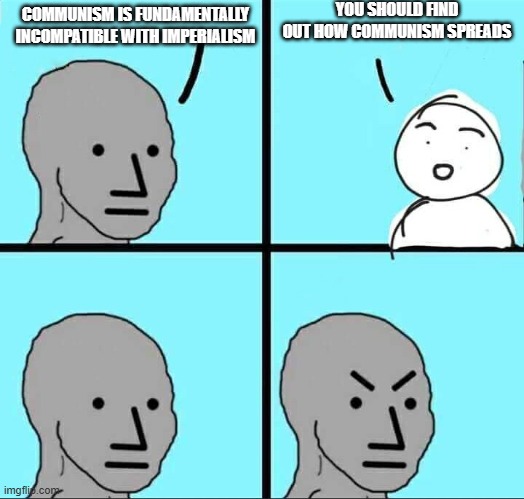 NPC Meme | YOU SHOULD FIND OUT HOW COMMUNISM SPREADS; COMMUNISM IS FUNDAMENTALLY INCOMPATIBLE WITH IMPERIALISM | image tagged in npc meme,communism,ussr,china | made w/ Imgflip meme maker