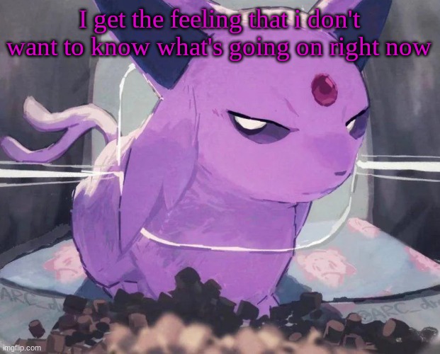 . | I get the feeling that i don't want to know what's going on right now | image tagged in espeon | made w/ Imgflip meme maker
