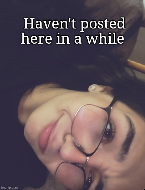 I never wear my glasses anymore | Haven't posted here in a while | made w/ Imgflip meme maker