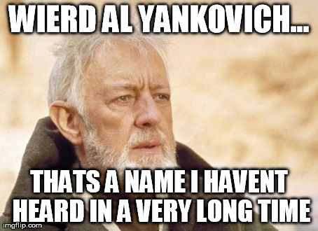 Obi Wan Kenobi | WIERD AL YANKOVICH... THATS A NAME I HAVENT HEARD IN A VERY LONG TIME | image tagged in memes,obi wan kenobi,AdviceAnimals | made w/ Imgflip meme maker