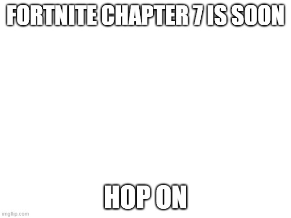 FORTNITE CHAPTER 7 IS SOON; HOP ON | made w/ Imgflip meme maker