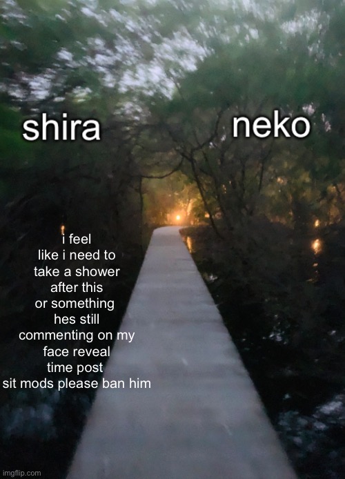 shira n neko shared temp | i feel like i need to take a shower after this or something 
hes still commenting on my face reveal time post 
sit mods please ban him | image tagged in shira n neko shared temp | made w/ Imgflip meme maker