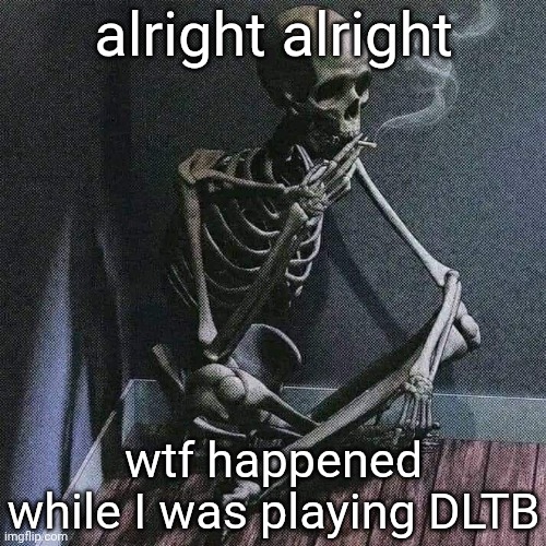 gimmie the details, cuz I'm too lazy to look into ts | alright alright; wtf happened while I was playing DLTB | image tagged in skeleton smoke | made w/ Imgflip meme maker