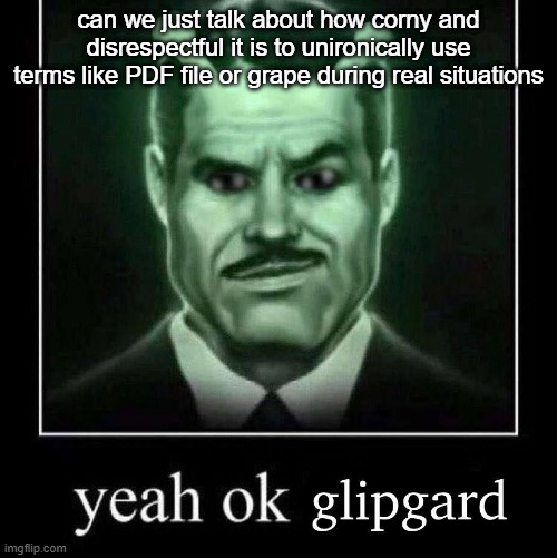 Yeah ok glipgard | can we just talk about how corny and disrespectful it is to unironically use terms like PDF file or grape during real situations | image tagged in yeah ok glipgard | made w/ Imgflip meme maker