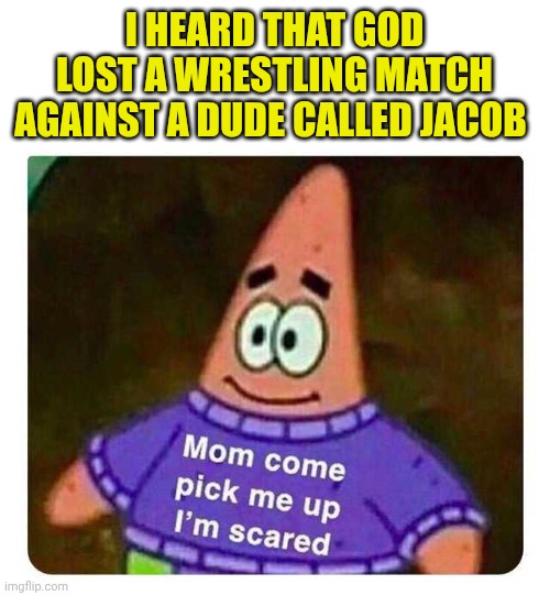 Patrick Mom come pick me up I'm scared | I HEARD THAT GOD LOST A WRESTLING MATCH AGAINST A DUDE CALLED JACOB | image tagged in patrick mom come pick me up i'm scared | made w/ Imgflip meme maker