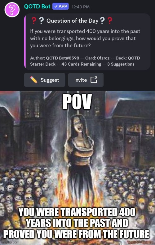 I mean it's true | POV; YOU WERE TRANSPORTED 400 YEARS INTO THE PAST AND PROVED YOU WERE FROM THE FUTURE | image tagged in burning witch,memes,time travel,witch hunt | made w/ Imgflip meme maker