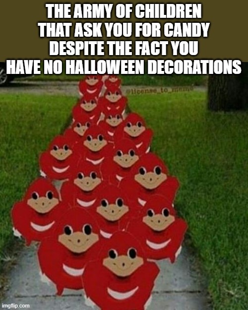 funding the meme reset | THE ARMY OF CHILDREN THAT ASK YOU FOR CANDY DESPITE THE FACT YOU HAVE NO HALLOWEEN DECORATIONS | image tagged in ugandan knuckles army,memes,funny memes,funny,ugandan knuckles,fun | made w/ Imgflip meme maker