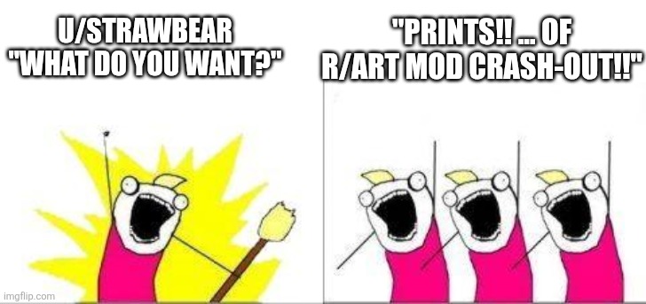 what do we want one cell | "PRINTS!! ... OF R/ART MOD CRASH-OUT!!"; U/STRAWBEAR "WHAT DO YOU WANT?" | image tagged in what do we want one cell | made w/ Imgflip meme maker