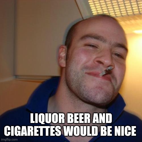 Good Guy Greg Meme | LIQUOR BEER AND CIGARETTES WOULD BE NICE | image tagged in memes,good guy greg | made w/ Imgflip meme maker