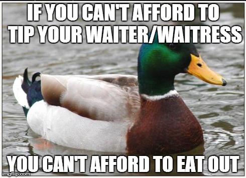 Actual Advice Mallard Meme | IF YOU CAN'T AFFORD TO TIP YOUR WAITER/WAITRESS YOU CAN'T AFFORD TO EAT OUT | image tagged in memes,actual advice mallard,AdviceAnimals | made w/ Imgflip meme maker
