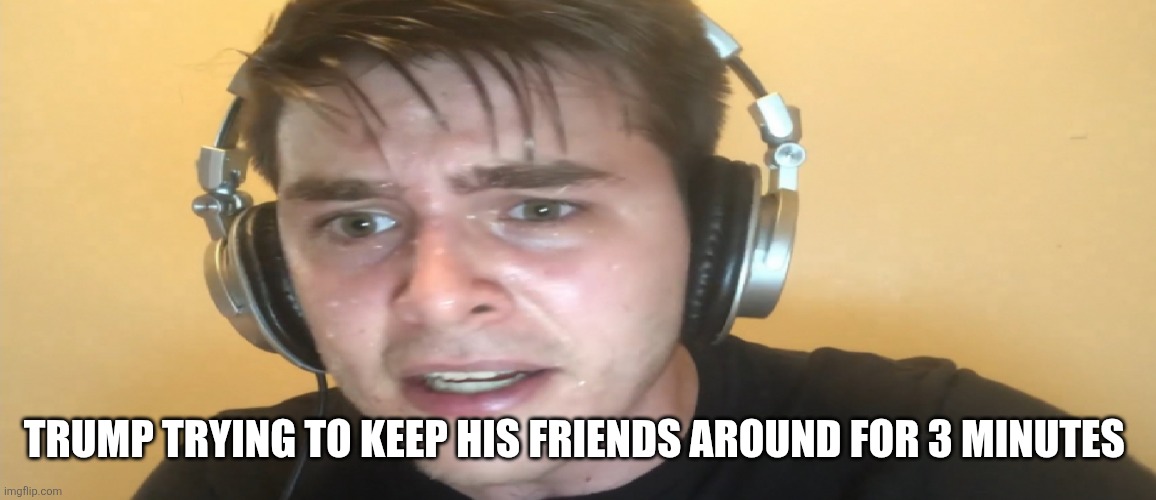 At least Trump and Elon got over their differences | TRUMP TRYING TO KEEP HIS FRIENDS AROUND FOR 3 MINUTES | image tagged in sweaty gamer | made w/ Imgflip meme maker