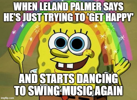 The Twin Peaks Fan Experience in a Nutshell | WHEN LELAND PALMER SAYS HE'S JUST TRYING TO 'GET HAPPY'; AND STARTS DANCING TO SWING MUSIC AGAIN | image tagged in imagination spongebob,twin peaks,see nobody cares,nobody cares,spongebob,spongebob squarepants | made w/ Imgflip meme maker