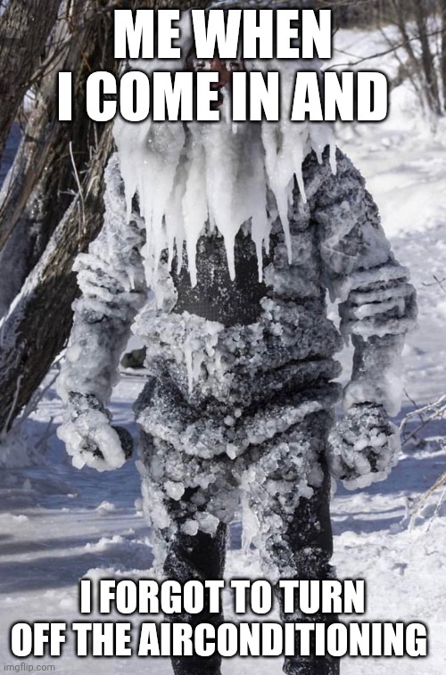 ice man | ME WHEN I COME IN AND; I FORGOT TO TURN OFF THE AIRCONDITIONING | image tagged in ice man | made w/ Imgflip meme maker