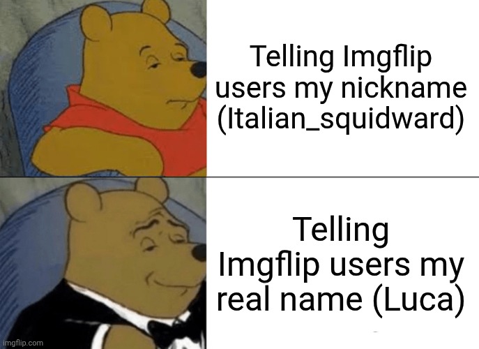 Tuxedo Winnie The Pooh | Telling Imgflip users my nickname (Italian_squidward); Telling Imgflip users my real name (Luca) | image tagged in memes,tuxedo winnie the pooh | made w/ Imgflip meme maker