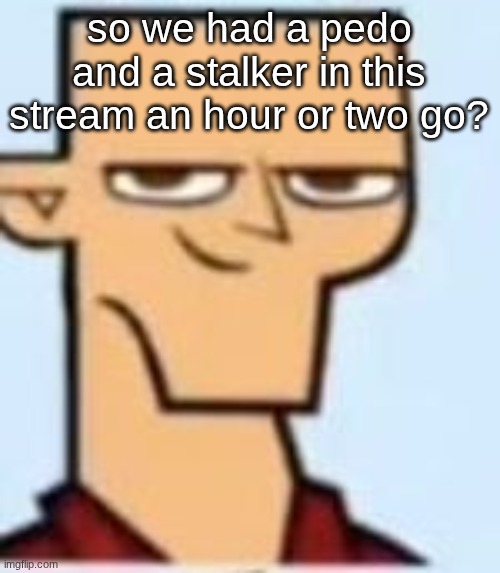 tyler | so we had a pedo and a stalker in this stream an hour or two go? | image tagged in tyler | made w/ Imgflip meme maker