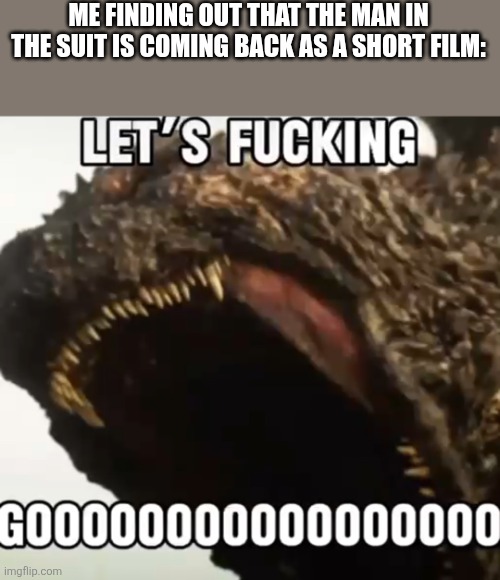 Read comments for more info | ME FINDING OUT THAT THE MAN IN THE SUIT IS COMING BACK AS A SHORT FILM: | image tagged in lets go godzilla | made w/ Imgflip meme maker