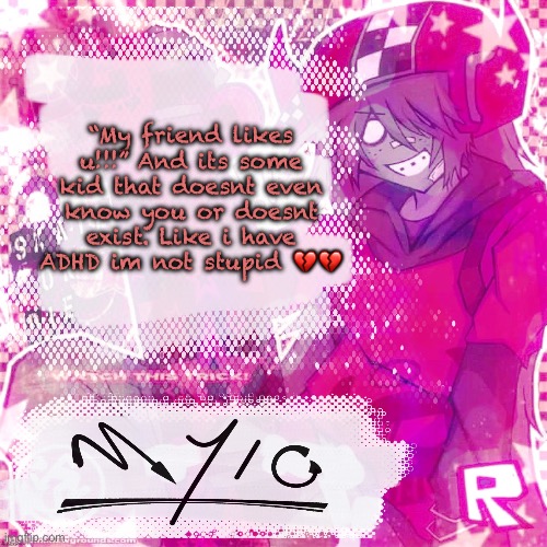 Mylo temp (thx odd!!) | “My friend likes u!!!” And its some kid that doesnt even know you or doesnt exist. Like i have ADHD im not stupid 💔💔 | image tagged in mylo temp thx odd | made w/ Imgflip meme maker