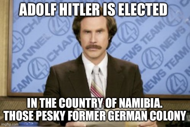 Ron Burgundy | ADOLF HITLER IS ELECTED; IN THE COUNTRY OF NAMIBIA. THOSE PESKY FORMER GERMAN COLONY | image tagged in memes,ron burgundy,africa,south africa | made w/ Imgflip meme maker