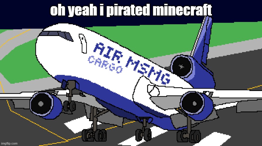 air msmg cargo | oh yeah i pirated minecraft | image tagged in air msmg cargo | made w/ Imgflip meme maker