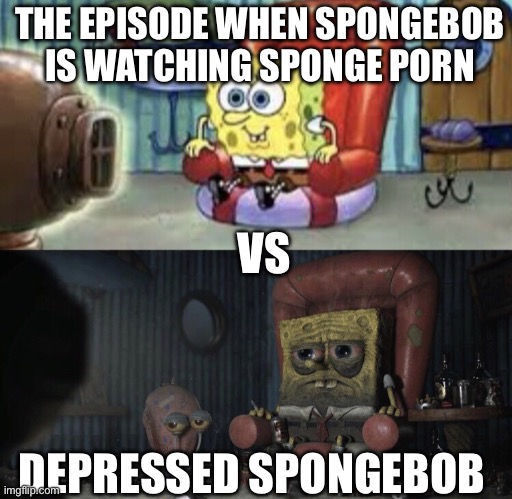Literal | THE EPISODE WHEN SPONGEBOB IS WATCHING SPONGE PORN; VS; DEPRESSED SPONGEBOB | image tagged in happy spongebob vs depressed spongebob | made w/ Imgflip meme maker