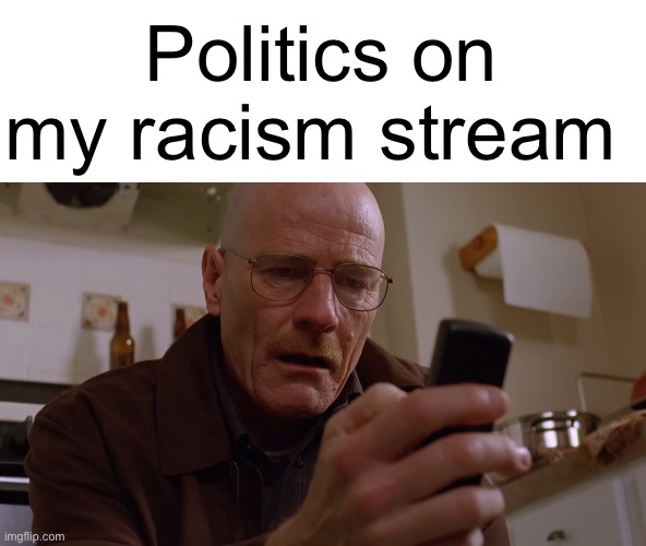 Walter White on his Phone | Politics on my racism stream | image tagged in walter white on his phone | made w/ Imgflip meme maker