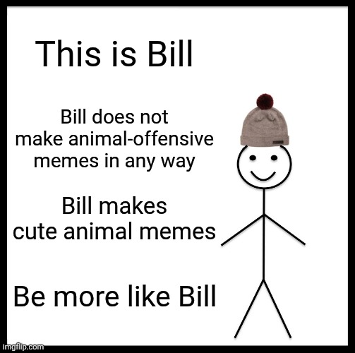 I hate names at this point | This is Bill; Bill does not make animal-offensive memes in any way; Bill makes cute animal memes; Be more like Bill | image tagged in memes,be like bill,stop reading the tags | made w/ Imgflip meme maker