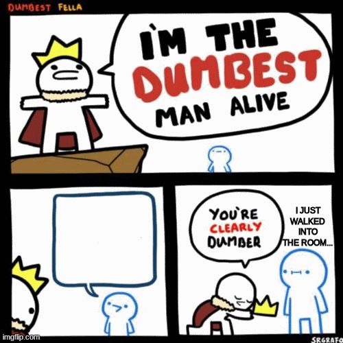 my sibling when I walk into a room... | I JUST WALKED INTO THE ROOM... | image tagged in i'm the dumbest man alive | made w/ Imgflip meme maker