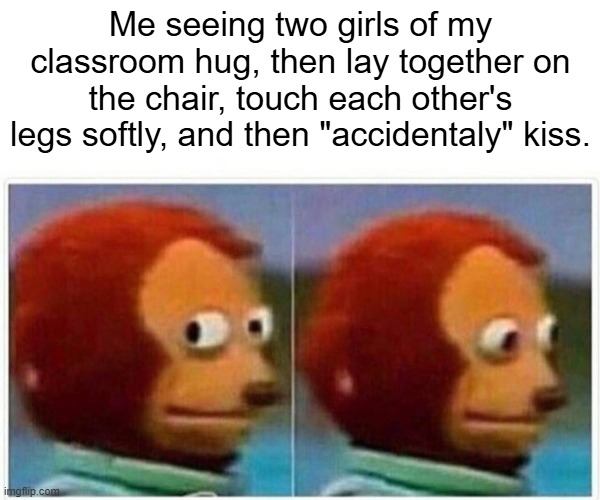 happens every day | Me seeing two girls of my classroom hug, then lay together on the chair, touch each other's legs softly, and then "accidentaly" kiss. | image tagged in memes,monkey puppet | made w/ Imgflip meme maker