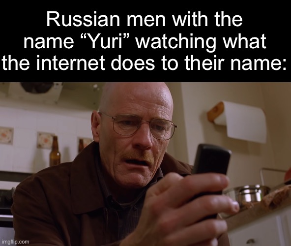 Walter White on his Phone | Russian men with the name “Yuri” watching what the internet does to their name: | image tagged in walter white on his phone | made w/ Imgflip meme maker