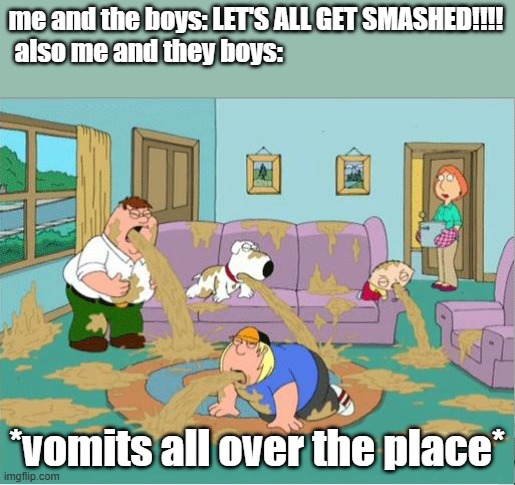 me and the boys: LET'S ALL GET SMASHED!!!!
also me and they boys: *vomits all over the place* | image tagged in family guy puke | made w/ Imgflip meme maker