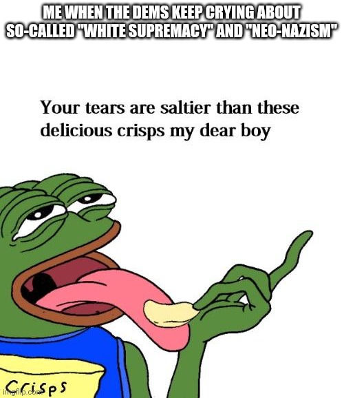 Me when the Dems label everything as "white supremacist" and "neo-nazis" | ME WHEN THE DEMS KEEP CRYING ABOUT SO-CALLED "WHITE SUPREMACY" AND "NEO-NAZISM" | image tagged in your tears are saltier than these delicious crisps my dear boy | made w/ Imgflip meme maker