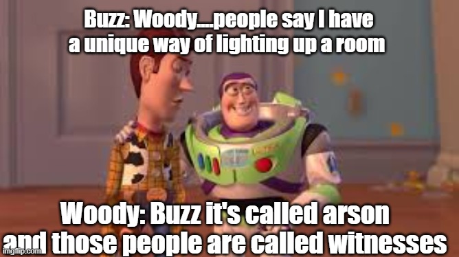 what? | Buzz: Woody....people say I have a unique way of lighting up a room; Woody: Buzz it's called arson and those people are called witnesses | image tagged in they're called s'mores,arson,witnesses,fire,minecraft | made w/ Imgflip meme maker