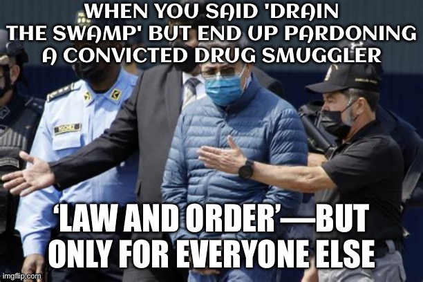 WHEN YOU THINK YOUR PRESIDENTIAL PARDON LIST CAN'T GET CRAZIER; TRUMP: 'HOLD MY DIET COKE' | WHEN YOU SAID 'DRAIN THE SWAMP' BUT END UP PARDONING A CONVICTED DRUG SMUGGLER; ‘LAW AND ORDER’—BUT ONLY FOR EVERYONE ELSE | image tagged in j o hernandez honduran ex-pres coke smuggler trump pardoned,donald trump,donald trump executive order,war on drugs,drugs,maga | made w/ Imgflip meme maker