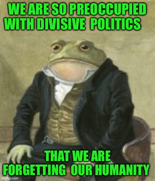 Colonel Toad | WE ARE SO PREOCCUPIED WITH DIVISIVE  POLITICS; THAT WE ARE FORGETTING  OUR HUMANITY | image tagged in colonel toad | made w/ Imgflip meme maker
