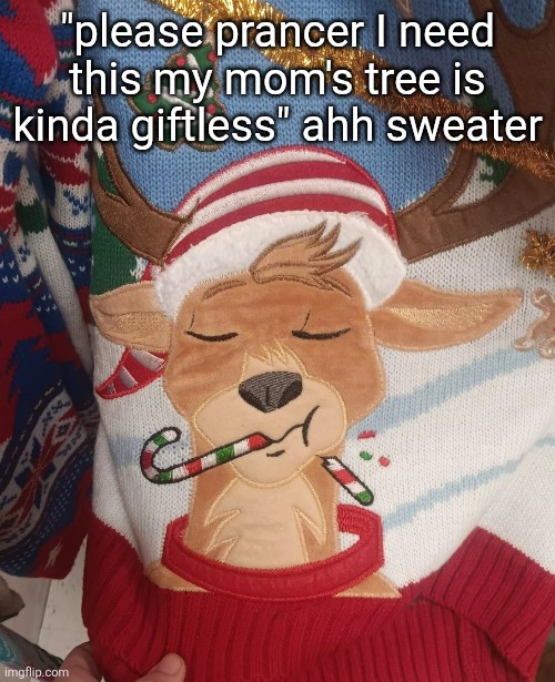 "yo prancer I'm on your sleigh why you tryna not to laugh that's disrespectful as coal" | "please prancer I need this my mom's tree is kinda giftless" ahh sweater | made w/ Imgflip meme maker