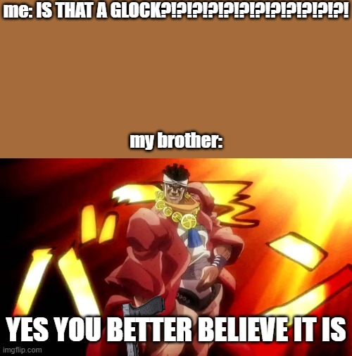 wait a minute..... | me: IS THAT A GLOCK?!?!?!?!?!?!?!?!?!?!?!?!
 
 
 
 
 

my brother:; YES YOU BETTER BELIEVE IT IS | image tagged in jojo yes i am,gun,glock,jojo's bizarre adventure | made w/ Imgflip meme maker
