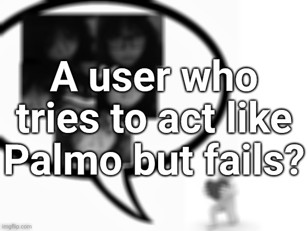 A user who tries to act like Palmo but fails? | made w/ Imgflip meme maker