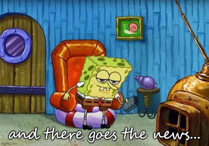 spongebob getting up from chait | and there goes the news... | image tagged in spongebob getting up from chait | made w/ Imgflip meme maker