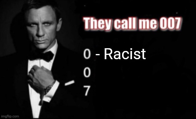 They call me 007 | - Racist | image tagged in they call me 007 | made w/ Imgflip meme maker