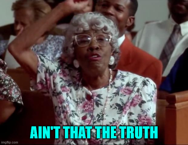 Ain't That The Truth! | AIN'T THAT THE TRUTH | image tagged in ain't that the truth | made w/ Imgflip meme maker