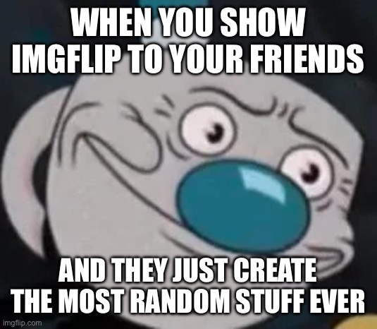 uhhhhhhh | WHEN YOU SHOW IMGFLIP TO YOUR FRIENDS; AND THEY JUST CREATE THE MOST RANDOM STUFF EVER | image tagged in mugman,imgflip,friends,funny,memes,cuphead | made w/ Imgflip meme maker