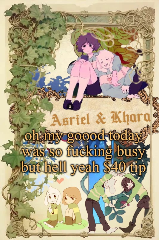 Asriel and Khara shared template | oh my goood today was so fucking busy but hell yeah $40 tip | image tagged in asriel and khara shared template | made w/ Imgflip meme maker
